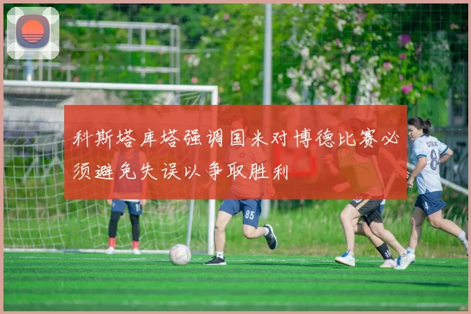 科斯塔库塔强调国米对博德比赛必须避免失误以争取胜利