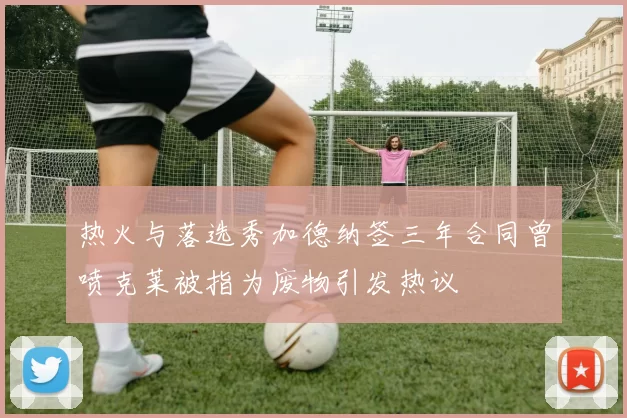 热火与落选秀加德纳签三年合同曾喷克莱被指为废物引发热议