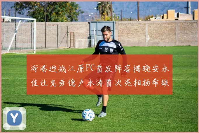 海港迎战江原FC首发阵容揭晓安永佳让克劳德卢永涛首次亮相杨希缺席