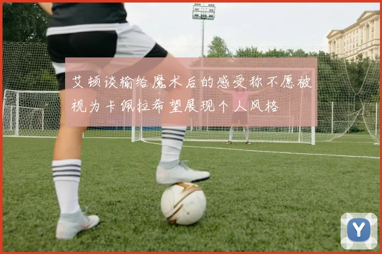艾顿谈输给魔术后的感受称不愿被视为卡佩拉希望展现个人风格
