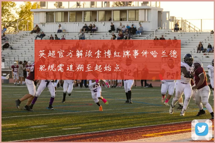 英超官方解读索博红牌事件哈兰德犯规需追溯至起始点