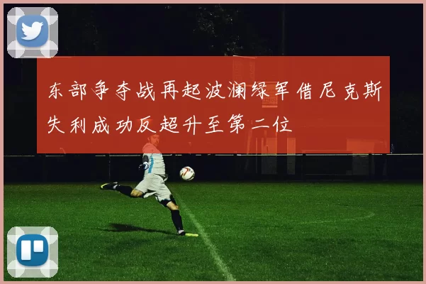 东部争夺战再起波澜绿军借尼克斯失利成功反超升至第二位